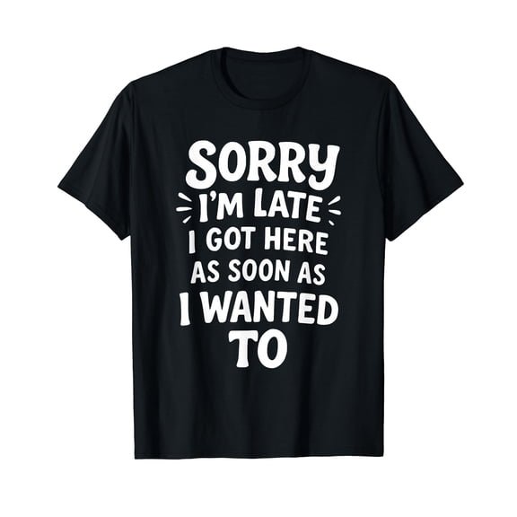 Sorry I'm Late I Got Here As Soon As I Wanted To T-Shirt
