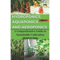 Hydroponics, Aquaponics, and Aeroponics: A Comprehensive Guide to Sustainable Cultivation