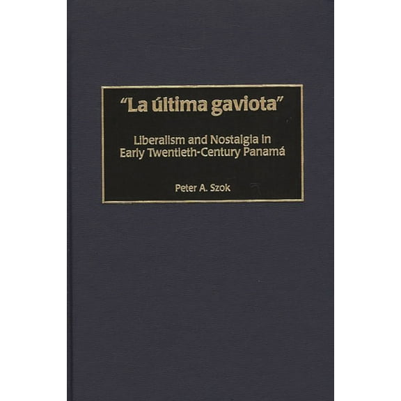 Contributions in Latin American Studies La Ãltima Gaviota: Liberalism and Nostalgia in Early Twentieth-Century Panama, Book 21, (Hardcover)