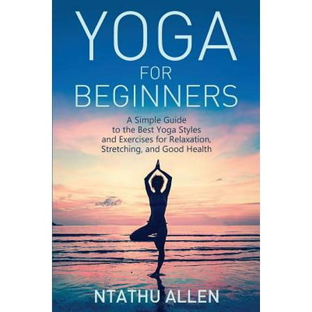 Yoga for Beginners : A Simple Guide to the Best Yoga Styles and Exercises for Relaxation, Stretching, and Good (Best Brokerage Account For Beginners 2019)