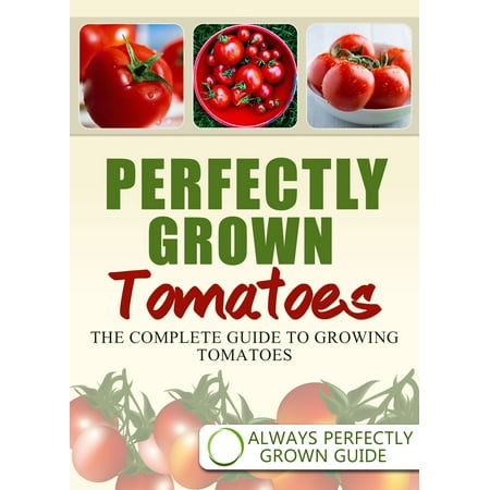 Perfectly Grown Tomatoes: The complete guide to growing tomatoes -