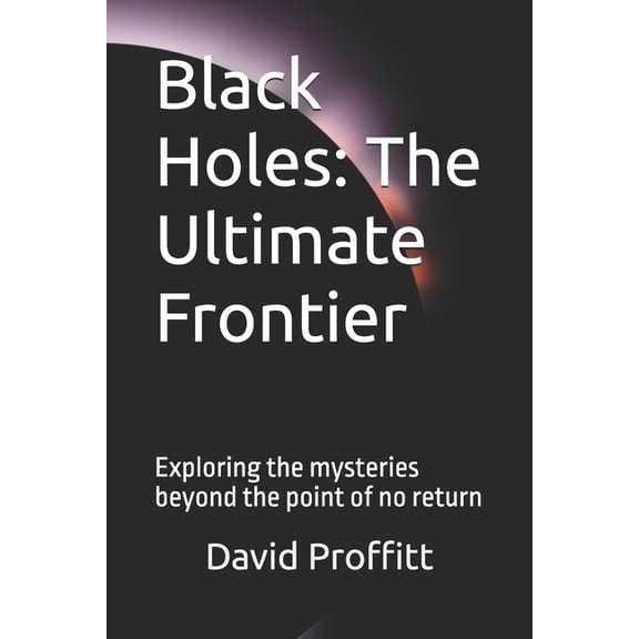 Black Holes: The Ultimate Frontier: Exploring the mysteries beyond the point of no return, (Paperback)