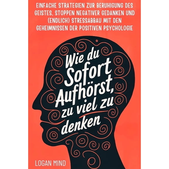 Beruhige Deinen Geist Jetzt! Wie Du Sofort Aufhörst, zu Viel zu Denken: Einfache Strategien zur Beruhigung des Geistes, Stoppen Negativer Gedanken un, (Paperback)