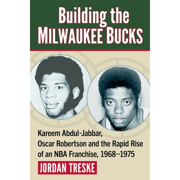 Building the Milwaukee Bucks: Kareem Abdul-Jabbar, Oscar Robertson and the Rapid Rise of an NBA Franchise, 1968-1975, (Paperback)