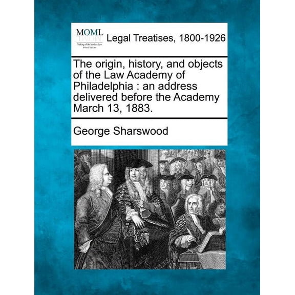 The origin, history, and objects of the Law Academy of Philadelphia: an address delivered before the Academy March 13, 1883.