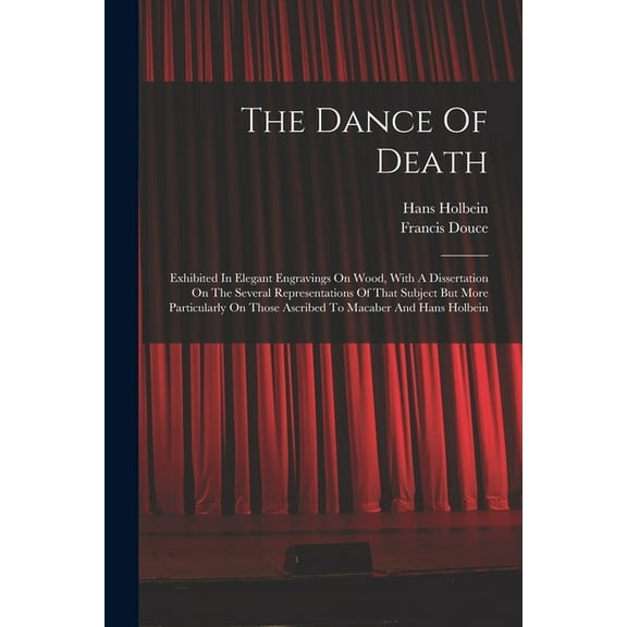 The Dance Of Death : Exhibited In Elegant Engravings On Wood, With A Dissertation On The Several Representations Of That Subject But More Particularly On Those Ascribed To Macaber And Hans Holbein (Paperback)