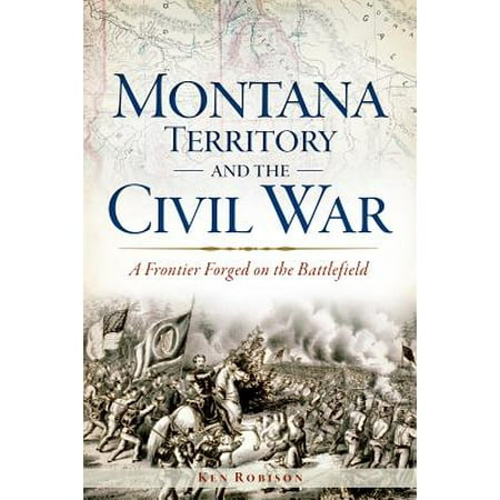Montana Territory and the Civil War : A Frontier Forged on the