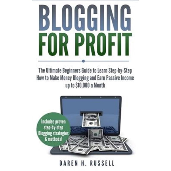 Blogging for Profit: The Ultimate Beginners Guide to Learn Step-By-Step How to Make Money Blogging and Earn Passive Income Up to $10,000 a