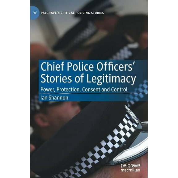 Palgrave's Critical Policing Studies Chief Police Officers' Stories of Legitimacy: Power, Protection, Consent and Control, (Hardcover)