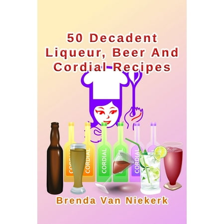 50 Decadent Liqueur, Beer And Cordial Recipes -