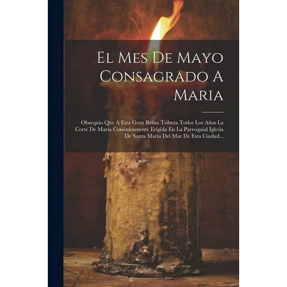 El Mes De Mayo Consagrado A Maria: Obsequio Que A Esta Gran Reina Tributa Todos Los AÃ±os La Corte De Maria ConÃ³nicamente, (Paperback)
