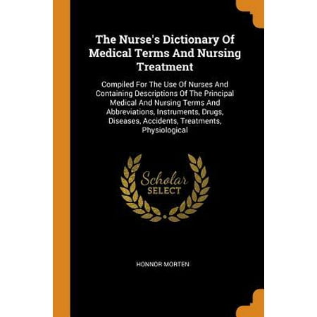 The Nurse's Dictionary of Medical Terms and Nursing Treatment: Compiled for the Use of Nurses and Containing Descriptions of the Principal Medical and