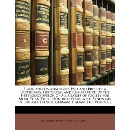 Slang and Its Analogues Past and Present : A Dictionary, Historical and Comparative, of the Heterodox Speech of All Classes of Society for More Than Three Hundred Years. with Synonyms in English, French, German, Italian, Etc, Volume