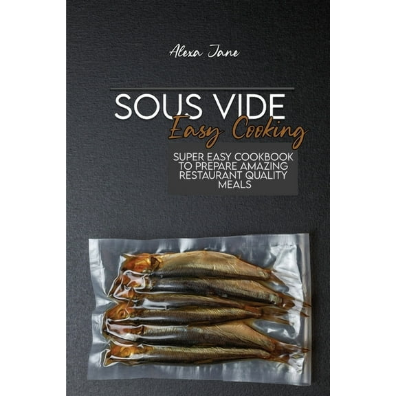 Sous Vide Easy Cooking : Super Easy Cookbook To Prepare Amazing Restaurant Quality Meals (Paperback)