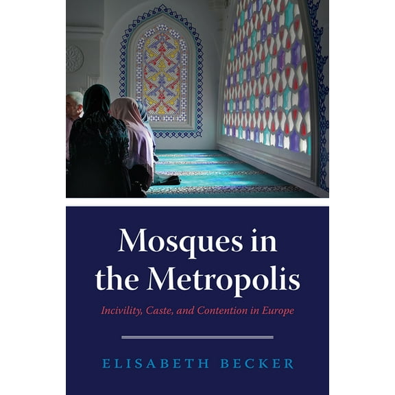 Mosques in the Metropolis : Incivility, Caste, and Contention in Europe (Edition 1) (Paperback)