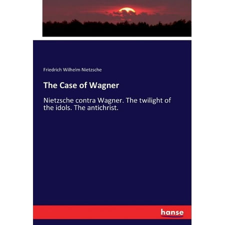 The Case of Wagner : Nietzsche contra Wagner. The twilight of the idols. The antichrist. (Paperback)
