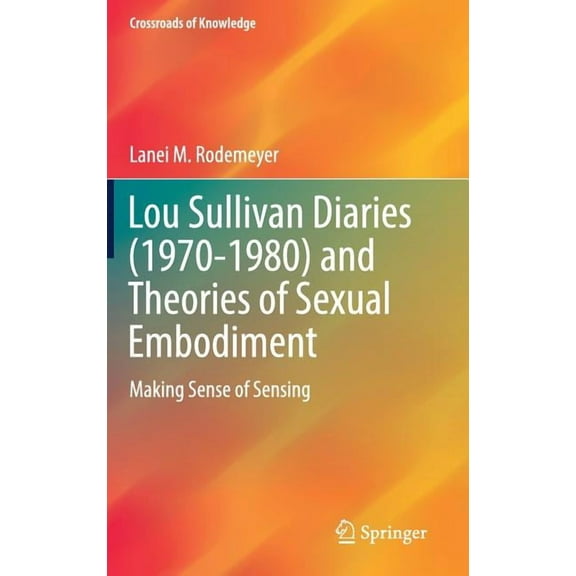Crossroads of Knowledge Lou Sullivan Diaries (1970-1980) and Theories of Sexual Embodiment: Making Sense of Sensing, (Hardcover)