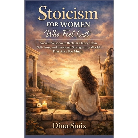 Stoicism for Women Who Feel Lost: Ancient Wisdom to Reclaim Clarity, Calm, Self-Trust, and Emotional Strength in a World, (Paperback)