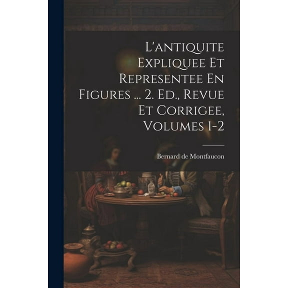 L'antiquite Expliquee Et Representee En Figures ... 2. Ed., Revue Et Corrigee, Volumes 1-2 (Paperback)