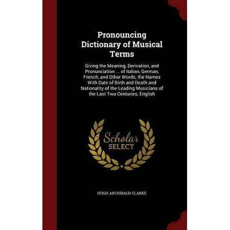 Pronouncing Dictionary of Musical Terms : Giving the Meaning, Derivation, and Pronunciation ... of Italian, German, French, and Other Words; The Names with Date of Birth and Death and Nationality of the Leading Musicians of the Last Two Centuries;