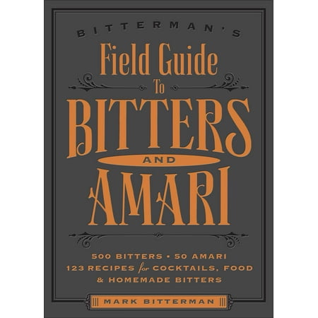 Bitterman's Field Guide to Bitters & Amari : 500 Bitters; 50 Amari; 123 Recipes for Cocktails, Food & Homemade