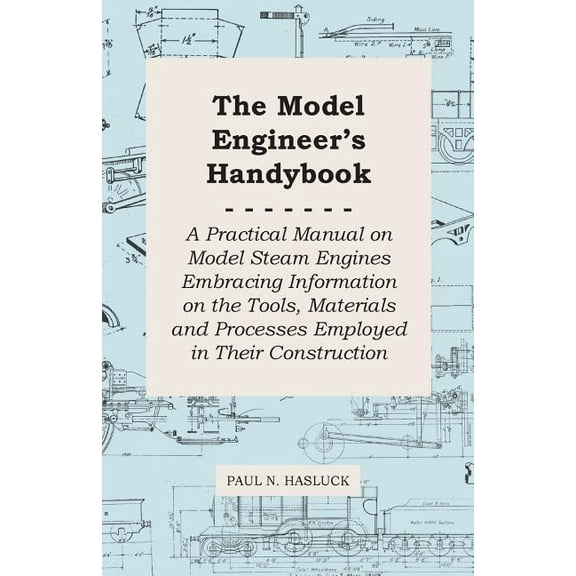 The Model Engineer's Handybook - A Practical Manual on Model Steam Engines Embracing Information on the Tools, Materials, (Paperback)