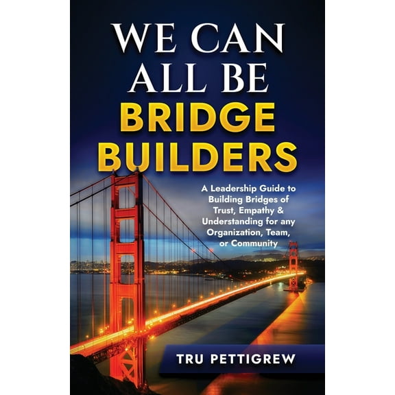 We Can All Be Bridge Builders: A Leadership Guide to Building Bridges of Trust, Empathy & Understanding for any Organiza, (Paperback)