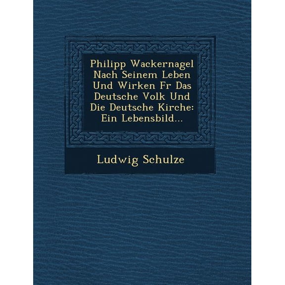 Philipp Wackernagel Nach Seinem Leben Und Wirken Fur Das Deutsche Volk Und Die Deutsche Kirche: Ein Lebensbild... (Paperback)