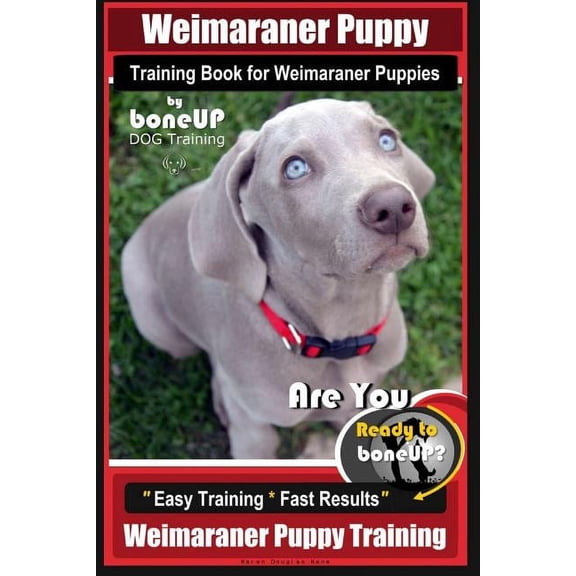 Weimaraner Puppy: Weimaraner Puppy Training Book for Weimaraner Puppies By BoneUP DOG Training: Are You Ready to right way Bone Up? Easy Training * Fast Results Weimaraner Puppy Training (Paperback)