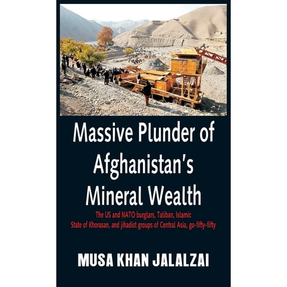 Massive Plunder of Afghanistan's Mineral Wealth: The US and NATO burglars, Taliban, Islamic State of Khorasan, and jihadist groups of Central Asia, go-fifty-fifty (Hardcover)