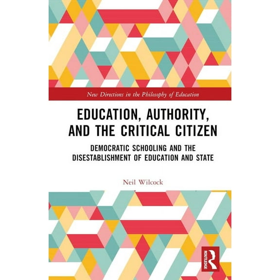 New Directions in the Philosophy of Educ Education, Authority, and the Critical Citizen: Democratic Schooling and the Disestablishment of Education and State, (Hardcover)