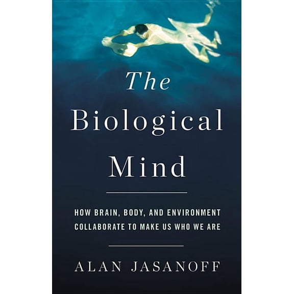 Biological Mind: How Brain, Body, and Environment Collaborate to Make Us Who We Are, (Hardcover)