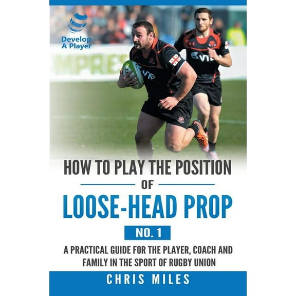 How to Play the Position of Loose-Head Prop (No. 1) : A Practicl Guide for the Player, Coach and Family in the Sport of Rugby Union (Paperback)