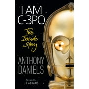 I Am C-3PO: The Inside Story : Foreword by J.J. Abrams (Hardcover)