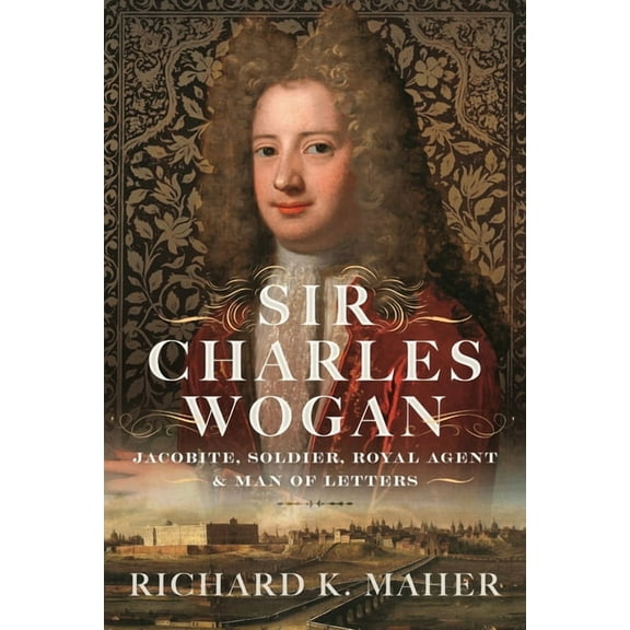 Sir Charles Wogan: Jacobite, Soldier, Royal Agent & Man of Letters, (Hardcover)