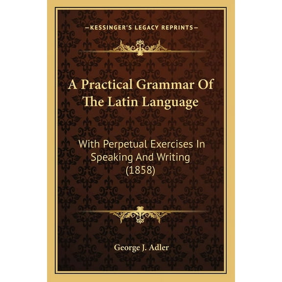 A Practical Grammar Of The Latin Language: With Perpetual Exercises In Speaking And Writing 1858 Paperback 1164543989 9781164543985 George J. Adler