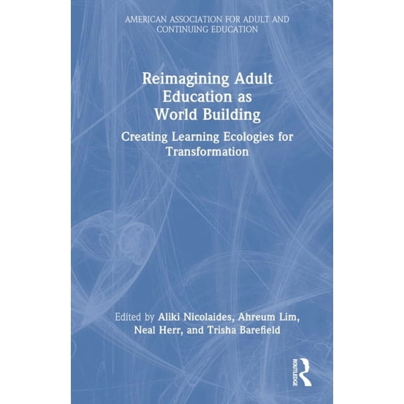 American Association for Adult and Conti Reimagining Adult Education as World Building: Creating Learning Ecologies for Transformation, (Hardcover)