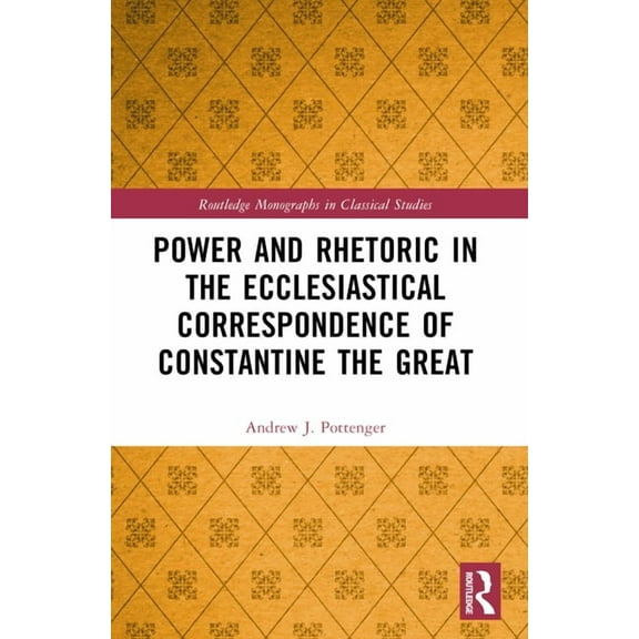 Routledge Monographs in Classical Studie Power and Rhetoric in the Ecclesiastical Correspondence of Constantine the Great, (Paperback)