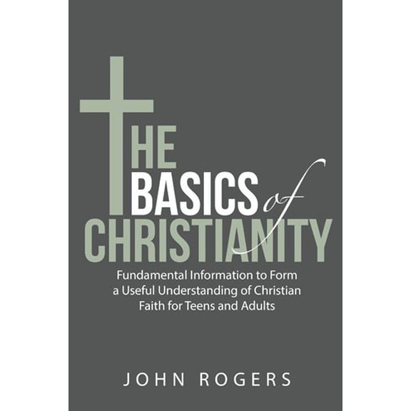 Basics of Christianity : Fundamental Information to Form a Useful Understanding of Christian Faith for Teens and Adults
