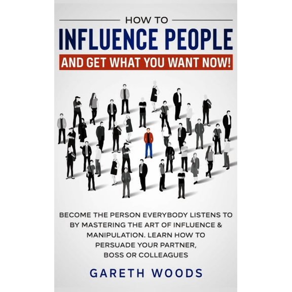 How to Influence People and Get What You Want: Now Become The Person Everybody Listens to by Mastering the Art of Influe, (Hardcover)