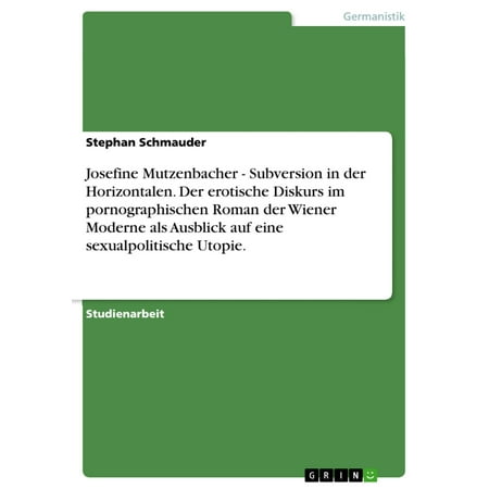 Josefine Mutzenbacher - Subversion in der Horizontalen. Der erotische Diskurs im pornographischen Roman der Wiener Moderne als Ausblick auf eine sexualpolitische Utopie. -