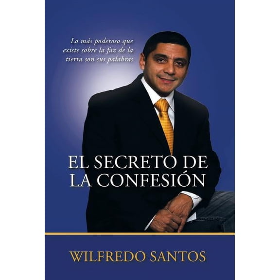 El Secreto de La Confesion: Lo Mas Poderoso Que Existe Sobre La Faz de La Tierra Son Sus Palabras