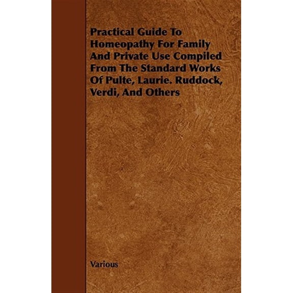 Pre-Owned Practical Guide to Homeopathy for Family and Private Use : Compiled from the Standard Works of Pulte, Laurie. Ruddock, Verdi, and Others