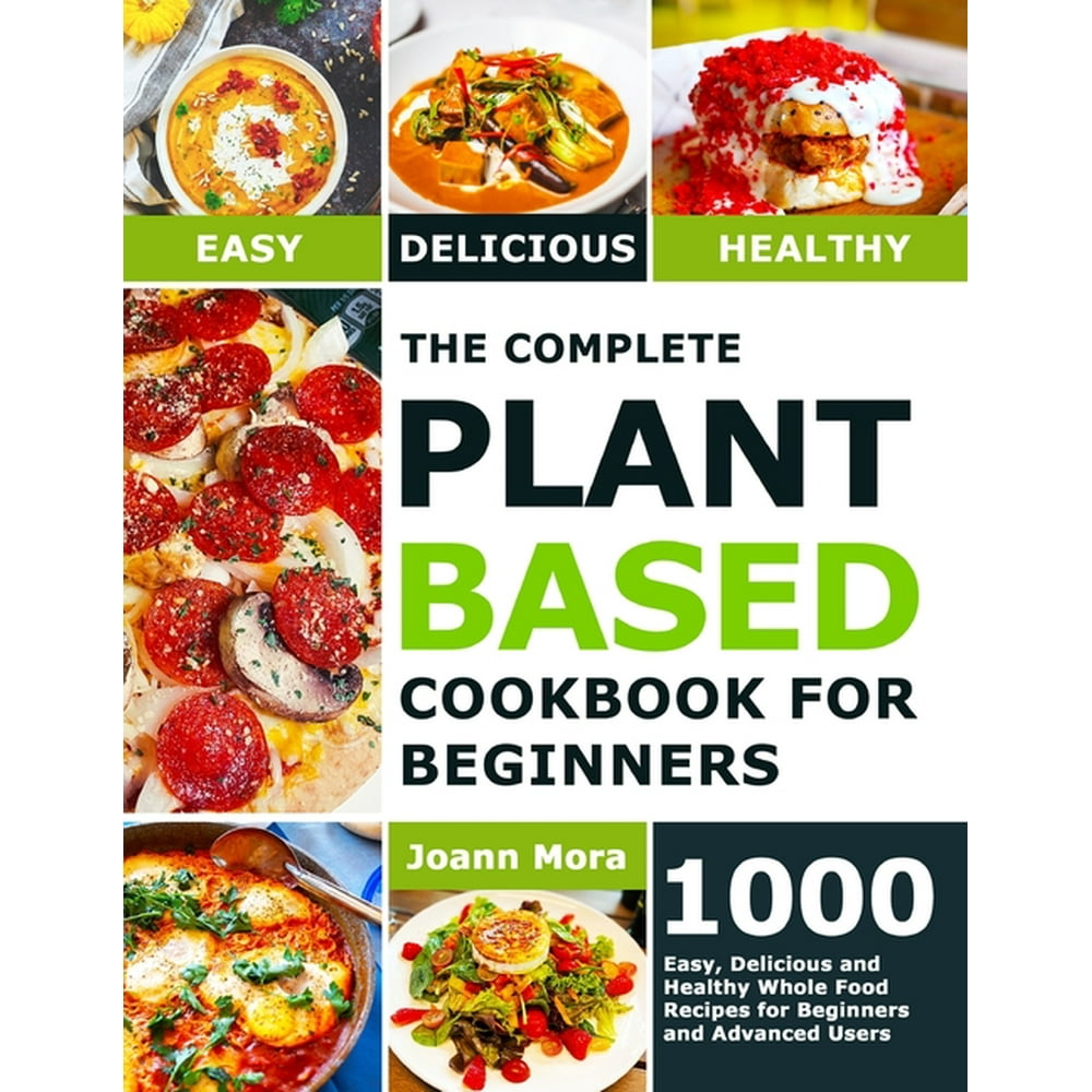 The Complete Plant Based Cookbook for Beginners 1000 Easy, Delicious
