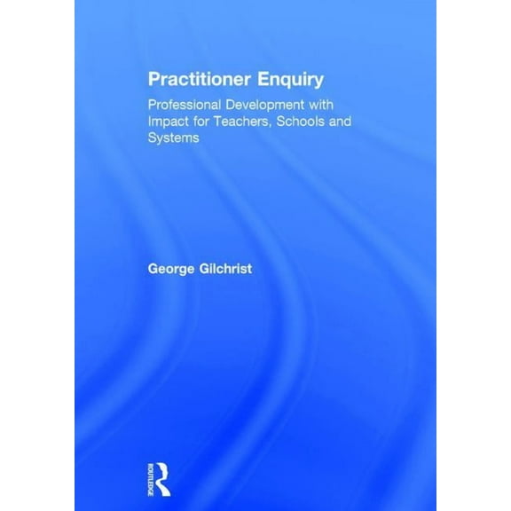 Practitioner Enquiry: Professional Development with Impact for Teachers, Schools and Systems, (Hardcover)