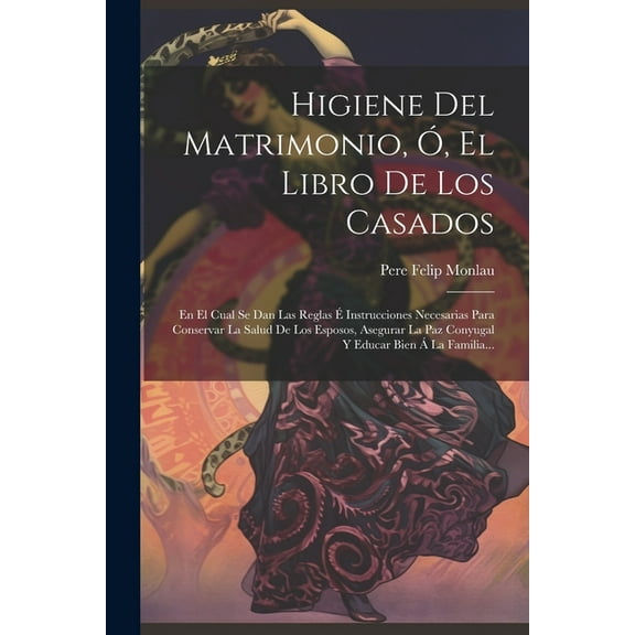 Higiene Del Matrimonio, Ó, El Libro De Los Casados: En El Cual Se Dan Las Reglas É Instrucciones Necesarias Para Conservar La Salud De Los Esposos, Asegurar La Paz Conyugal Y Educar Bien Á La Familia.