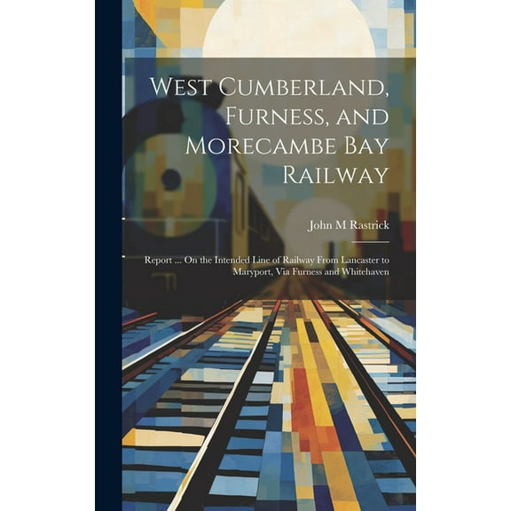West Cumberland, Furness, and Morecambe Bay Railway : Report ... On the Intended Line of Railway From Lancaster to Maryport, Via Furness and Whitehaven (Hardcover)