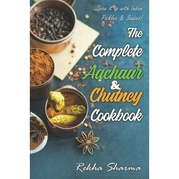 The Complete Aachaar & Chutney Cookbook: Spice it up with Indian Pickles & Sauces!