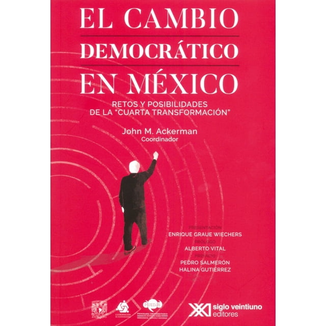 EL CAMBIO DEMOCRATICO EN MEXICO: RETOS Y POSIBILIDADES DE LA CUARTA TRANSFORMACION SIGLO XXI EDITORES JOHN M ACKERMAN