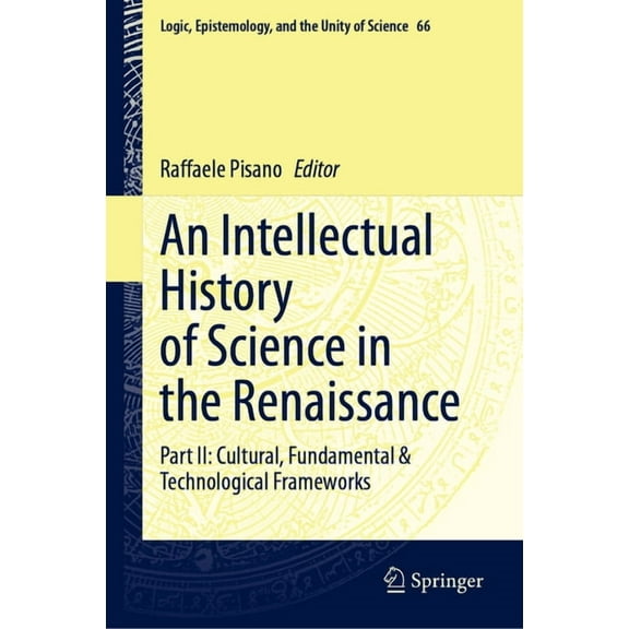 Logic, Epistemology, and the Unity of Sc An Intellectual History of Science in the Renaissance: Part II: Cultural, Fundamental & Technological Frameworks, Book 66, (Hardcover)